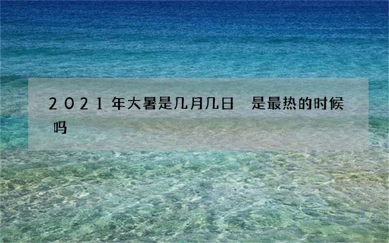 2021年大暑是几月几日 是最热的时候吗